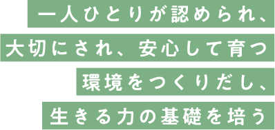 一人ひとりが認められ、大切にされ、安心して育つ環境をつくりだし、生きる力の基礎を培う